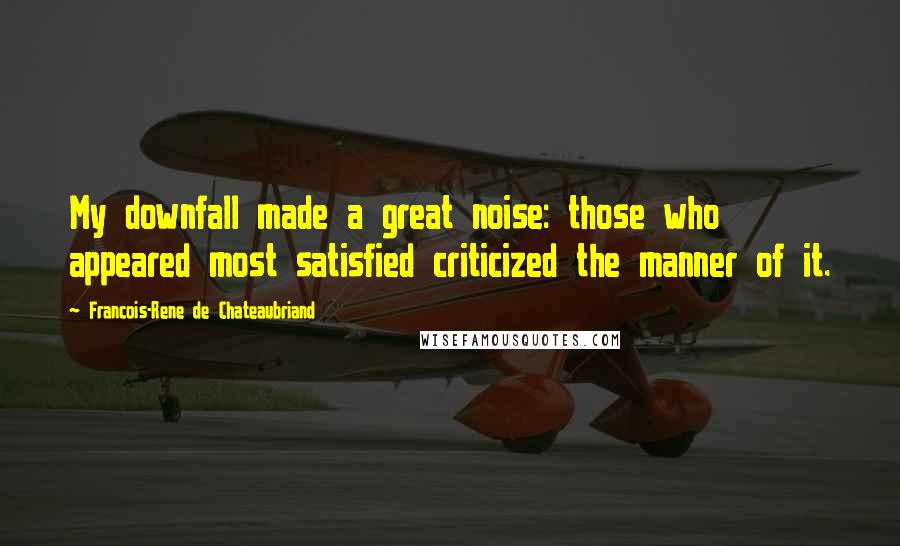 Francois-Rene De Chateaubriand quotes: My downfall made a great noise: those who appeared most satisfied criticized the manner of it.