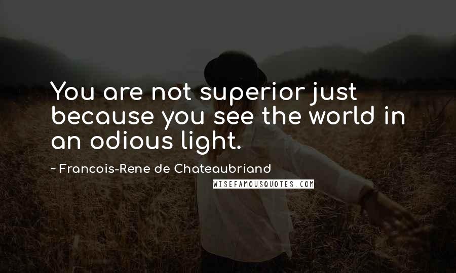 Francois-Rene De Chateaubriand quotes: You are not superior just because you see the world in an odious light.