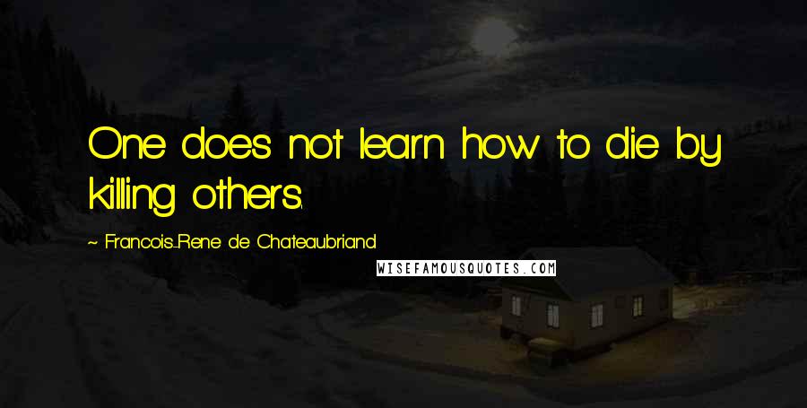 Francois-Rene De Chateaubriand quotes: One does not learn how to die by killing others.