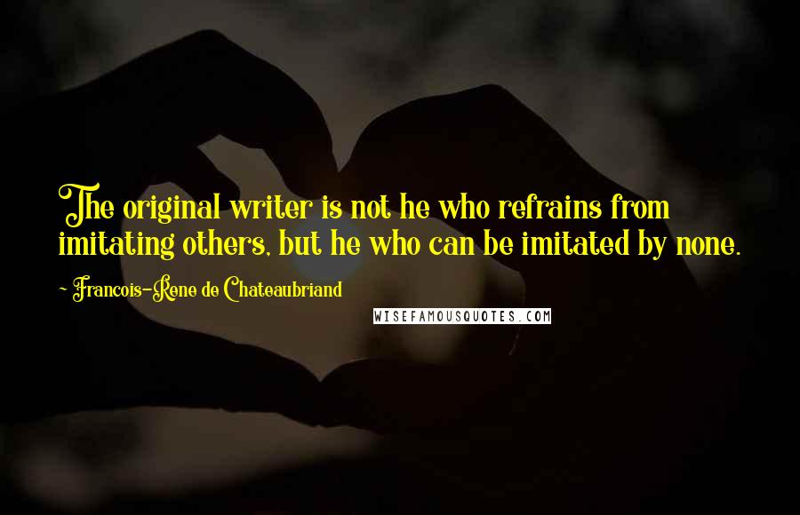 Francois-Rene De Chateaubriand quotes: The original writer is not he who refrains from imitating others, but he who can be imitated by none. Francois-Rene De Chateaubriand quotes: The original writer is not he who refrains from imitating others, but he who can be imitated by none.