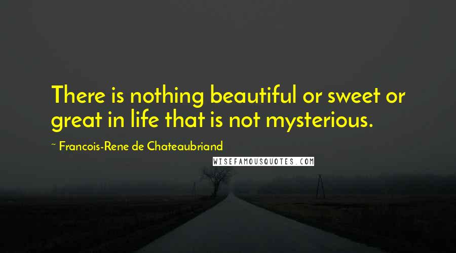 Francois-Rene De Chateaubriand quotes: There is nothing beautiful or sweet or great in life that is not mysterious.