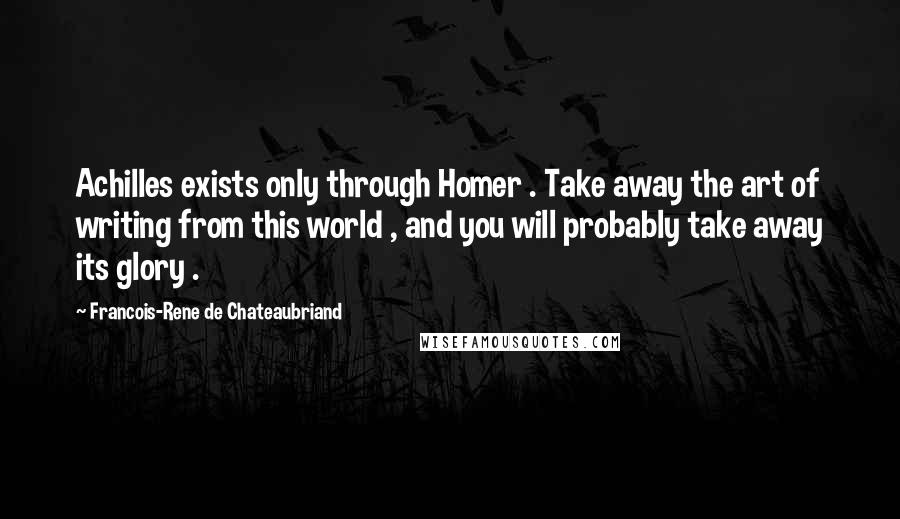 Francois-Rene De Chateaubriand quotes: Achilles exists only through Homer . Take away the art of writing from this world , and you will probably take away its glory .