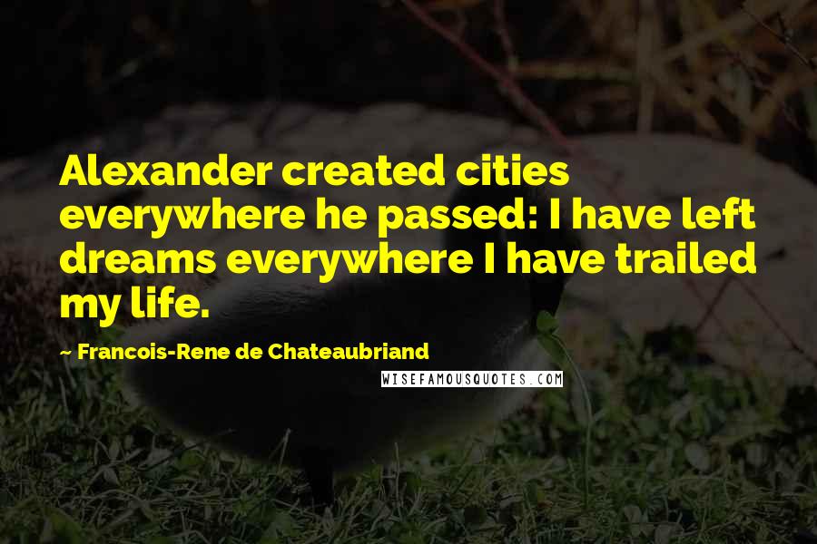 Francois-Rene De Chateaubriand quotes: Alexander created cities everywhere he passed: I have left dreams everywhere I have trailed my life. Francois-Rene De Chateaubriand quotes: Alexander created cities everywhere he passed: I have left dreams everywhere I have trailed my life.