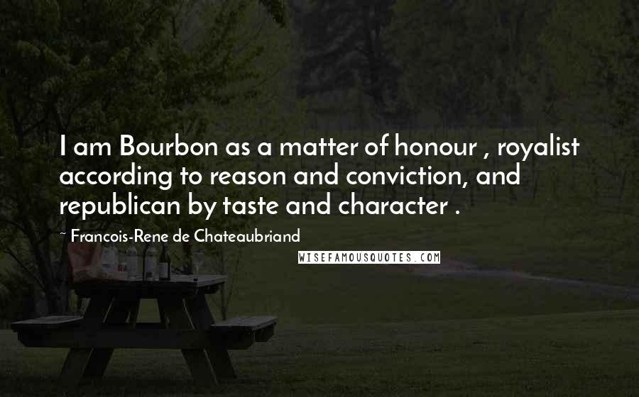 Francois-Rene De Chateaubriand quotes: I am Bourbon as a matter of honour , royalist according to reason and conviction, and republican by taste and character . Francois-Rene De Chateaubriand quotes: I am Bourbon as a matter of honour , royalist according to reason and conviction, and republican by taste and character .