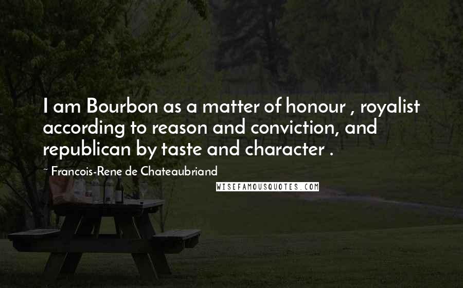 Francois-Rene De Chateaubriand quotes: I am Bourbon as a matter of honour , royalist according to reason and conviction, and republican by taste and character .