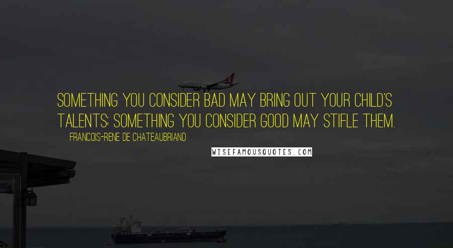 Francois-Rene De Chateaubriand quotes: Something you consider bad may bring out your child's talents; something you consider good may stifle them. Francois-Rene De Chateaubriand quotes: Something you consider bad may bring out your child's talents; something you consider good may stifle them.