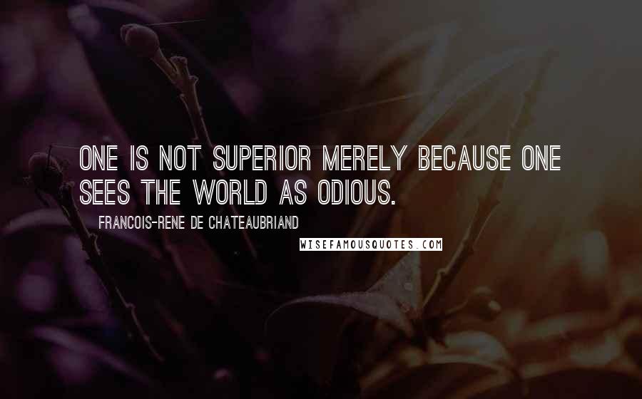 Francois-Rene De Chateaubriand quotes: One is not superior merely because one sees the world as odious.