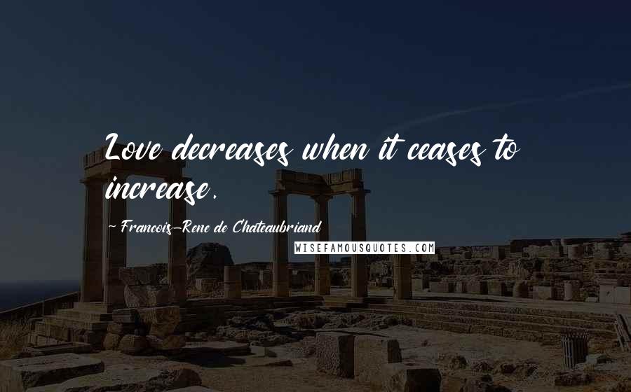 Francois-Rene De Chateaubriand quotes: Love decreases when it ceases to increase.
