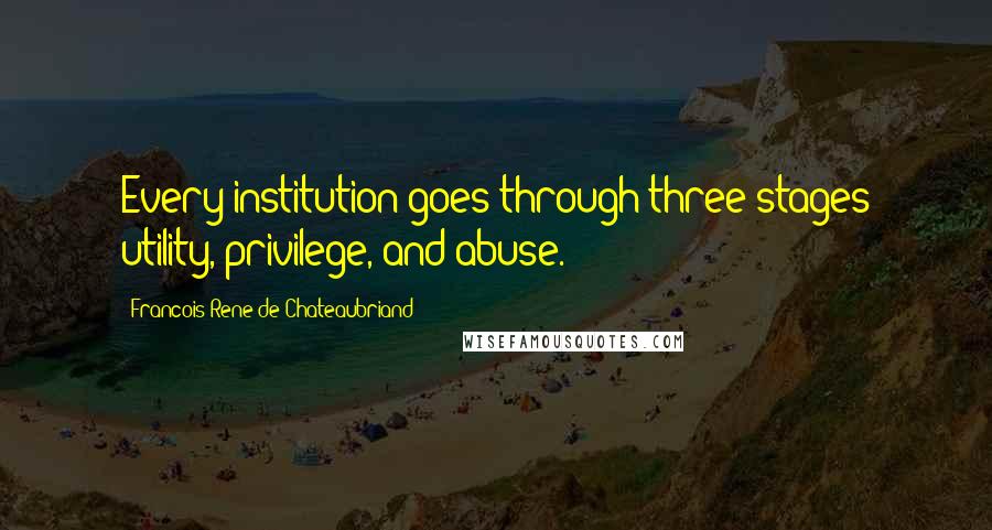 Francois-Rene De Chateaubriand quotes: Every institution goes through three stages utility, privilege, and abuse.