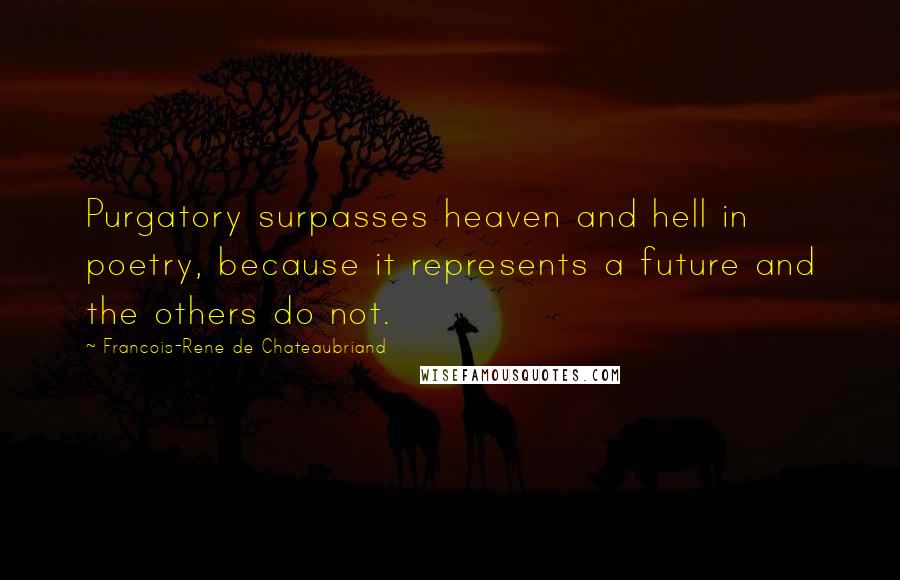 Francois-Rene De Chateaubriand quotes: Purgatory surpasses heaven and hell in poetry, because it represents a future and the others do not. Francois-Rene De Chateaubriand quotes: Purgatory surpasses heaven and hell in poetry, because it represents a future and the others do not.