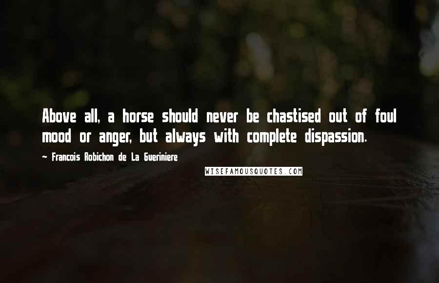 Francois Robichon De La Gueriniere quotes: Above all, a horse should never be chastised out of foul mood or anger, but always with complete dispassion.