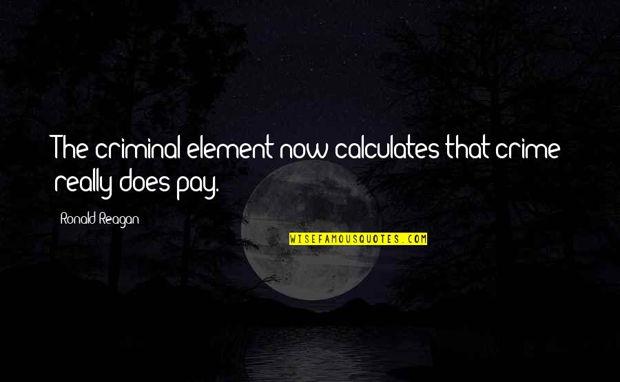 Francois Tombalbaye Quotes By Ronald Reagan: The criminal element now calculates that crime really Francois Tombalbaye Quotes By Ronald Reagan: The criminal element now calculates that crime really