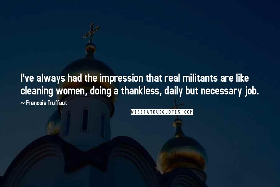 Francois Truffaut quotes: I've always had the impression that real militants are like cleaning women, doing a thankless, daily but necessary job.