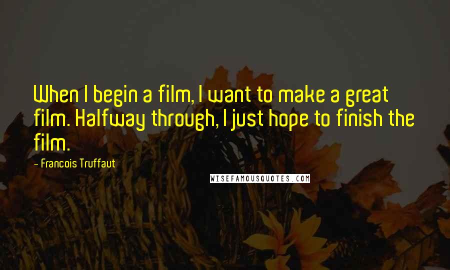 Francois Truffaut quotes: When I begin a film, I want to make a great film. Halfway through, I just hope to finish the film.