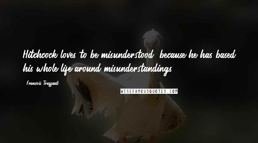 Francois Truffaut quotes: Hitchcock loves to be misunderstood, because he has based his whole life around misunderstandings.