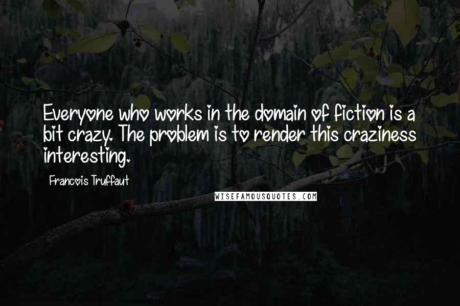 Francois Truffaut quotes: Everyone who works in the domain of fiction is a bit crazy. The problem is to render this craziness interesting.