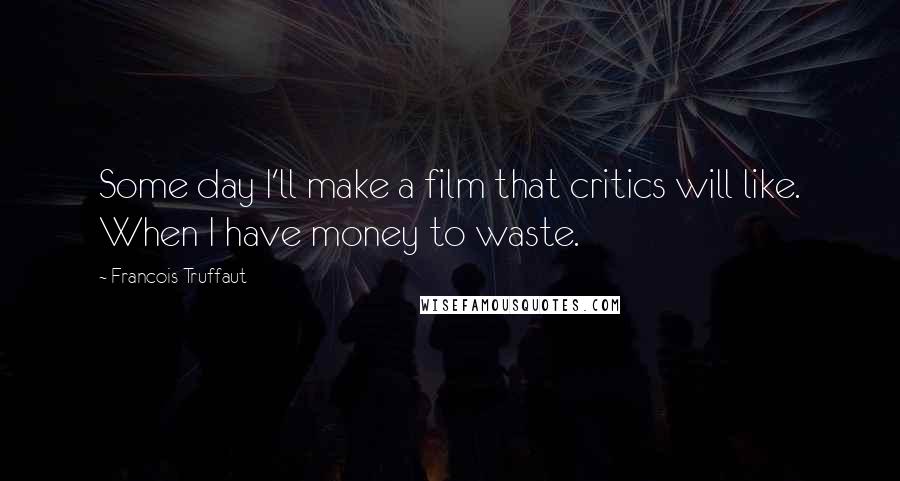 Francois Truffaut quotes: Some day I'll make a film that critics will like. When I have money to waste.