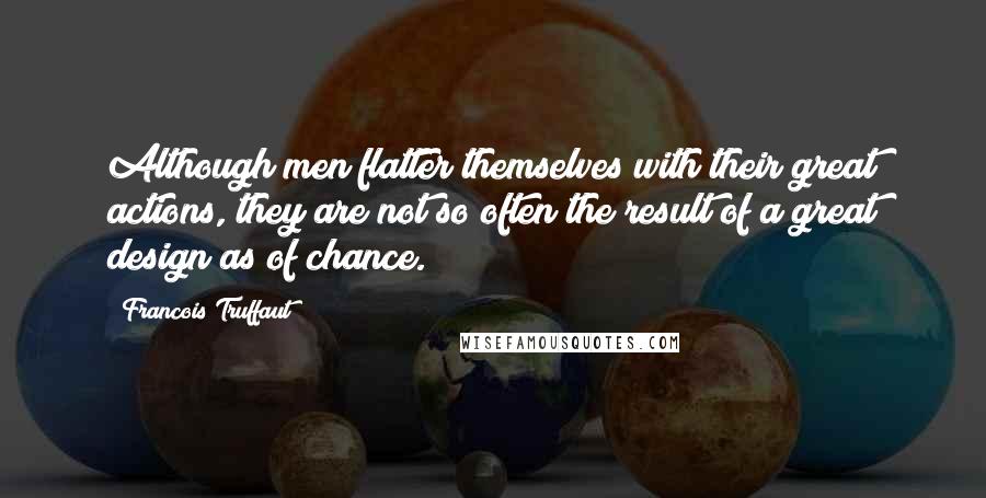 Francois Truffaut quotes: Although men flatter themselves with their great actions, they are not so often the result of a great design as of chance.