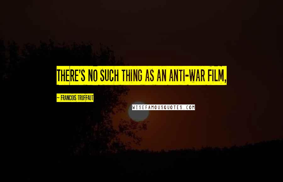 Francois Truffaut quotes: There's no such thing as an anti-war film,