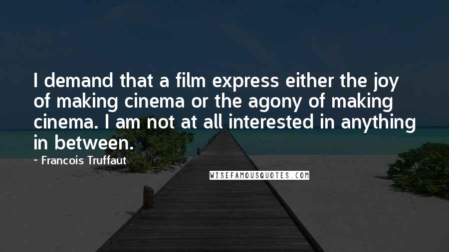 Francois Truffaut quotes: I demand that a film express either the joy of making cinema or the agony of making cinema. I am not at all interested in anything in between.