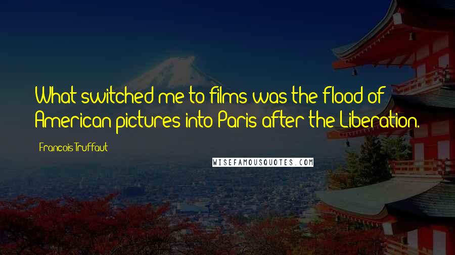 Francois Truffaut quotes: What switched me to films was the flood of American pictures into Paris after the Liberation.