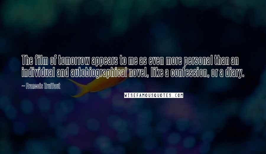 Francois Truffaut quotes: The film of tomorrow appears to me as even more personal than an individual and autobiographical novel, like a confession, or a diary. Francois Truffaut quotes: The film of tomorrow appears to me as even more personal than an individual and autobiographical novel, like a confession, or a diary.