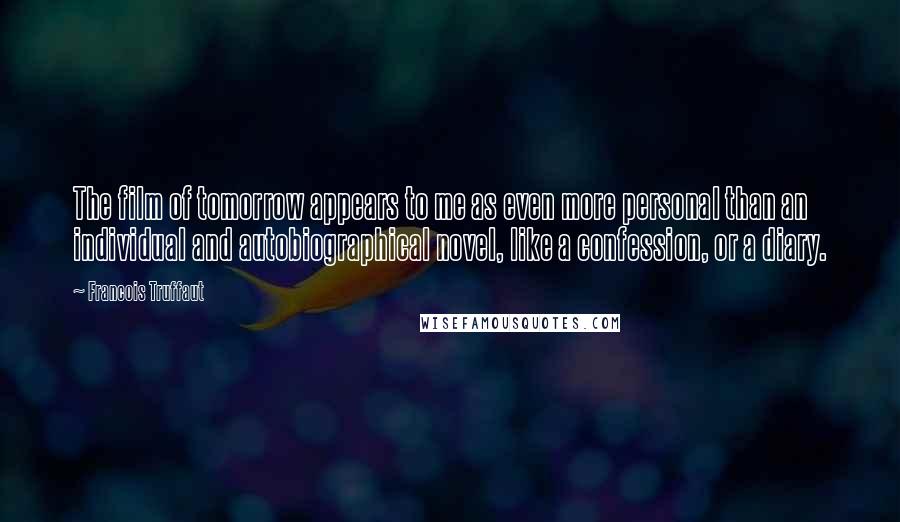 Francois Truffaut quotes: The film of tomorrow appears to me as even more personal than an individual and autobiographical novel, like a confession, or a diary.