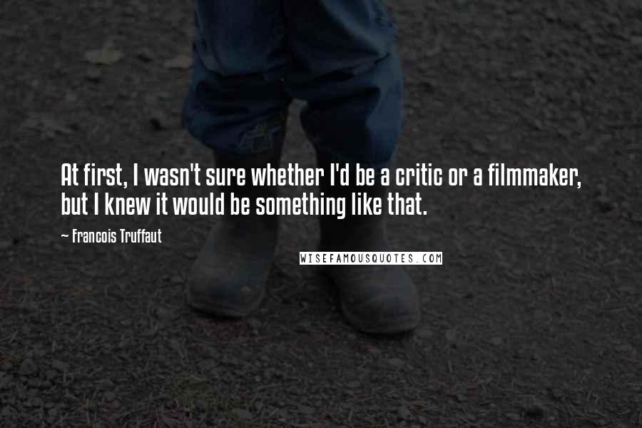 Francois Truffaut quotes: At first, I wasn't sure whether I'd be a critic or a filmmaker, but I knew it would be something like that.