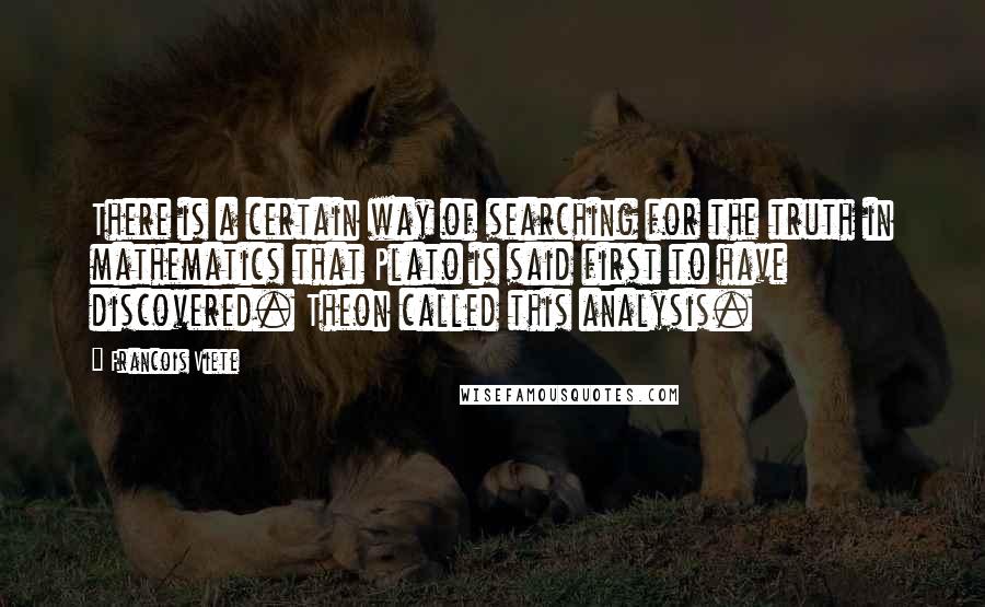 Francois Viete quotes: There is a certain way of searching for the truth in mathematics that Plato is said first to have discovered. Theon called this analysis.