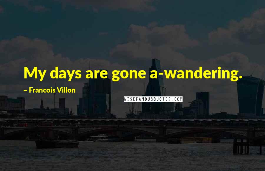 Francois Villon quotes: My days are gone a-wandering.