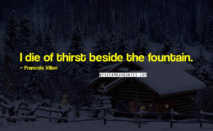 Francois Villon quotes: I die of thirst beside the fountain.