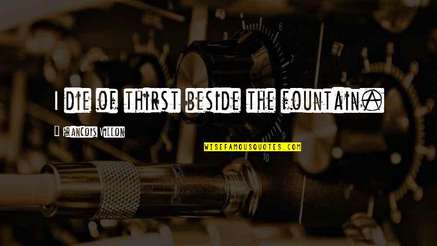 Francois Villon Quotes By Francois Villon: I die of thirst beside the fountain. Francois Villon Quotes By Francois Villon: I die of thirst beside the fountain.
