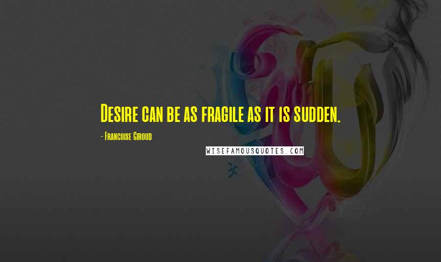 Francoise Giroud quotes: Desire can be as fragile as it is sudden.