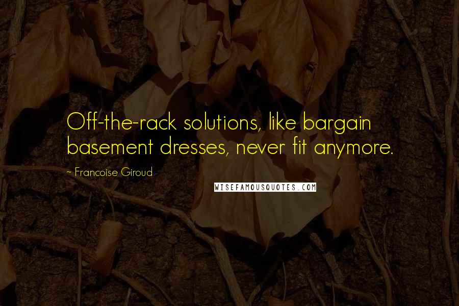 Francoise Giroud quotes: Off-the-rack solutions, like bargain basement dresses, never fit anymore.