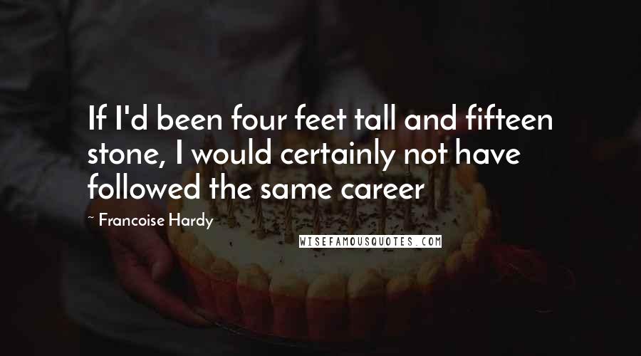 Francoise Hardy quotes: If I'd been four feet tall and fifteen stone, I would certainly not have followed the same career