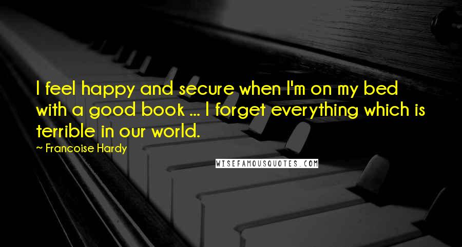 Francoise Hardy quotes: I feel happy and secure when I'm on my bed with a good book ... I forget everything which is terrible in our world.