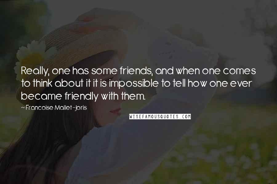 Francoise Mallet-Joris quotes: Really, one has some friends, and when one comes to think about it it is impossible to tell how one ever became friendly with them.