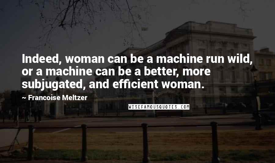 Francoise Meltzer quotes: Indeed, woman can be a machine run wild, or a machine can be a better, more subjugated, and efficient woman.