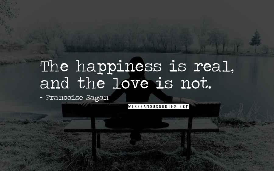 Francoise Sagan quotes: The happiness is real, and the love is not.