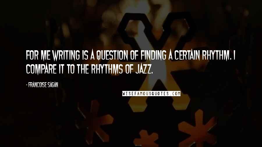Francoise Sagan quotes: For me writing is a question of finding a certain rhythm. I compare it to the rhythms of jazz.