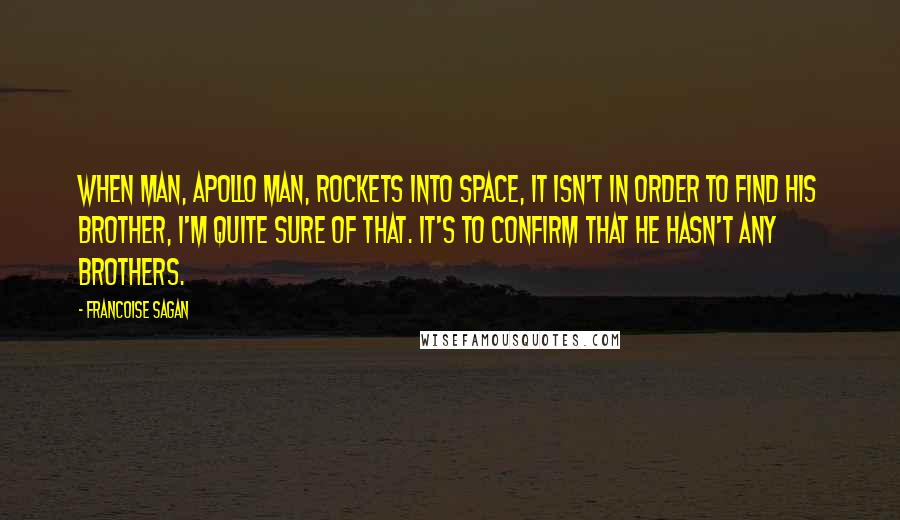 Francoise Sagan quotes: When man, Apollo man, rockets into space, it isn't in order to find his brother, I'm quite sure of that. It's to confirm that he hasn't any brothers. Francoise Sagan quotes: When man, Apollo man, rockets into space, it isn't in order to find his brother, I'm quite sure of that. It's to confirm that he hasn't any brothers.