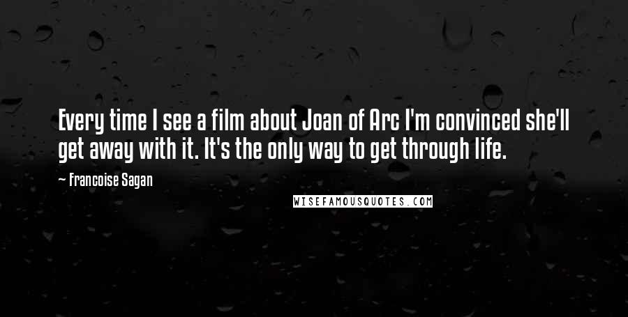 Francoise Sagan quotes: Every time I see a film about Joan of Arc I'm convinced she'll get away with it. It's the only way to get through life.