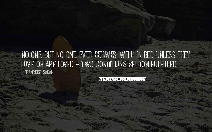Francoise Sagan quotes: No one, but no one, ever behaves 'well' in bed unless they love or are loved - two conditions seldom fulfilled.