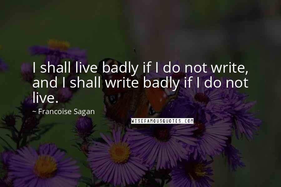 Francoise Sagan quotes: I shall live badly if I do not write, and I shall write badly if I do not live.