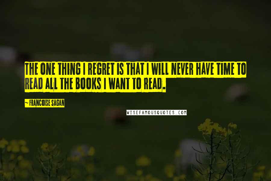Francoise Sagan quotes: The one thing I regret is that I will never have time to read all the books I want to read.