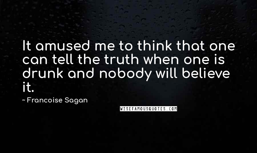 Francoise Sagan quotes: It amused me to think that one can tell the truth when one is drunk and nobody will believe it.