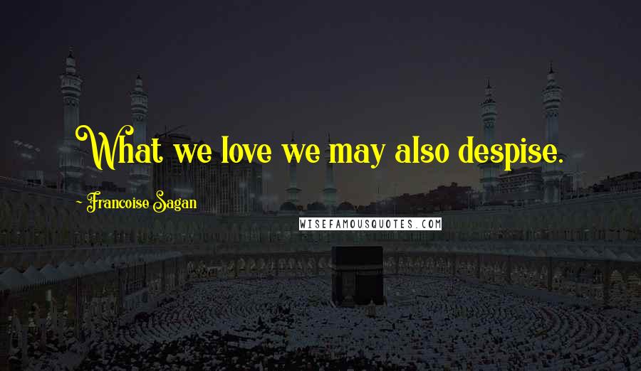 Francoise Sagan quotes: What we love we may also despise.