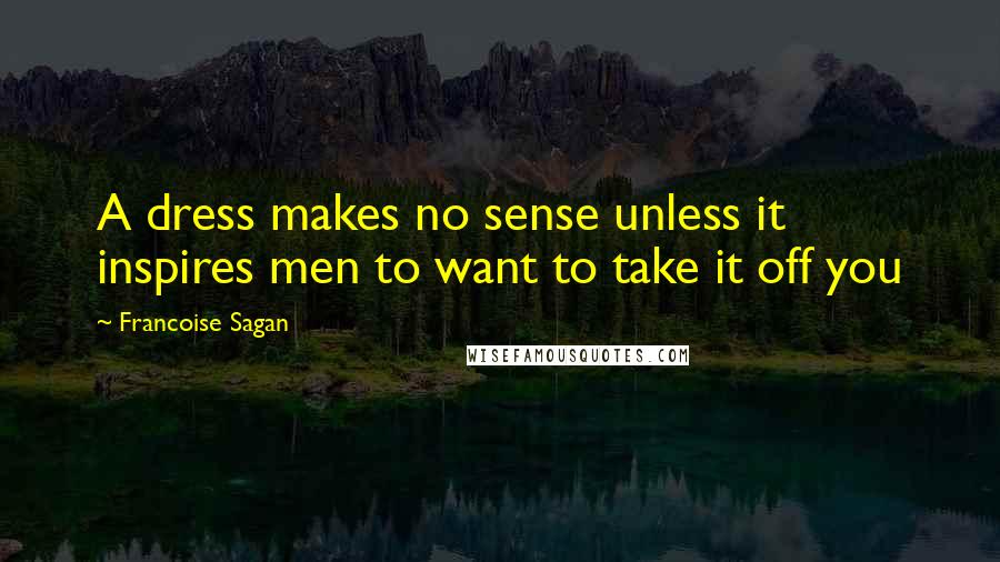 Francoise Sagan quotes: A dress makes no sense unless it inspires men to want to take it off you