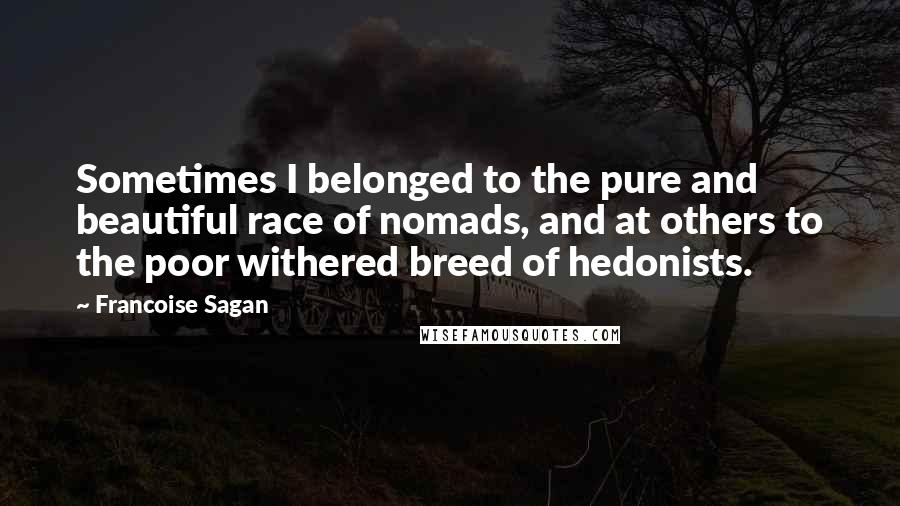 Francoise Sagan quotes: Sometimes I belonged to the pure and beautiful race of nomads, and at others to the poor withered breed of hedonists.