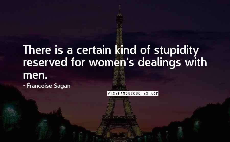 Francoise Sagan quotes: There is a certain kind of stupidity reserved for women's dealings with men.